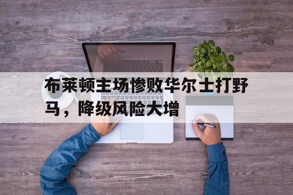 布莱顿主场惨败华尔士打野马，降级风险大增